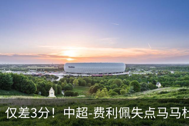 仅差3分！中超-费利佩失点马马杜破门 蓉城0-1英博