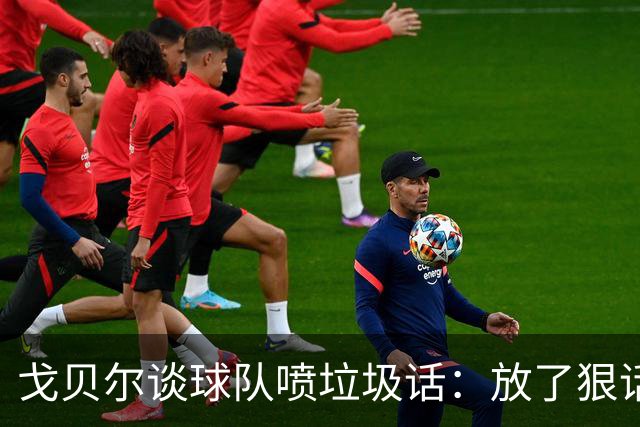戈贝尔谈球队喷垃圾话：放了狠话就得拿出实际行动