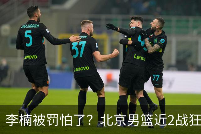 李楠被罚怕了？北京男篮近2战狂胜102分 垃圾时间仍拒绝“放水”