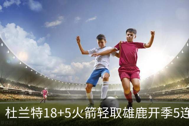 杜兰特18+5火箭轻取雄鹿开季5连胜，范乔丹24+6+5汤普森23分