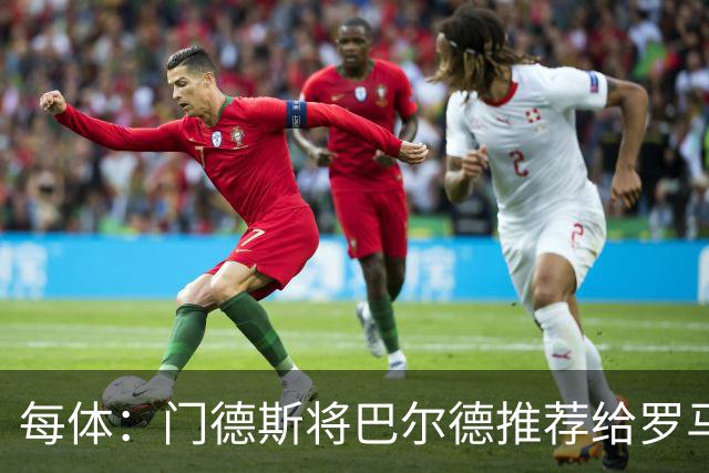 每体：门德斯将巴尔德推荐给罗马，拟租借+买断