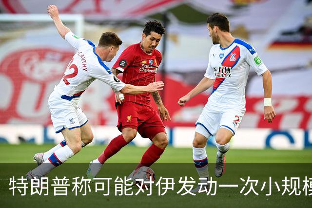 特朗普称可能对伊发动一次小规模“史诗怒火”行动