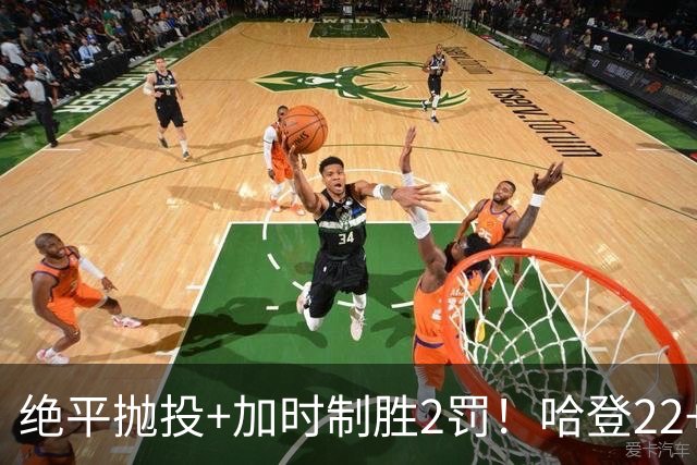 绝平抛投+加时制胜2罚！哈登22+9又成关键先生 37岁质疑声中崛起