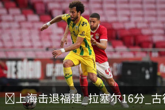 🏀上海击退福建 拉塞尔16分 古德温30+11 邹阳17+7